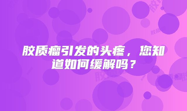 胶质瘤引发的头疼，您知道如何缓解吗？