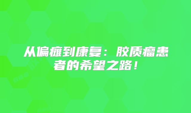 从偏瘫到康复：胶质瘤患者的希望之路！