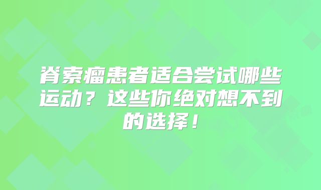 脊索瘤患者适合尝试哪些运动？这些你绝对想不到的选择！