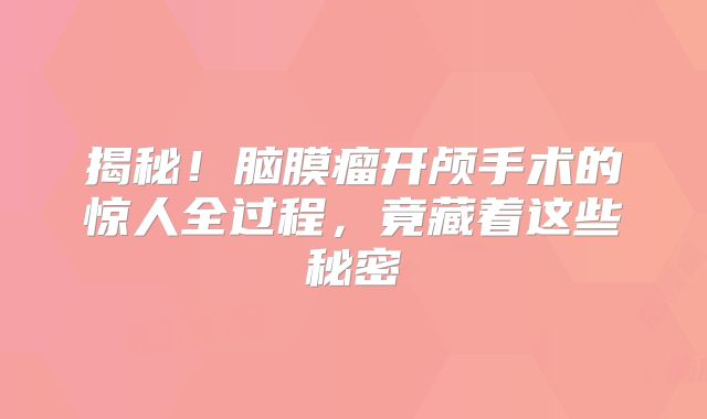 揭秘！脑膜瘤开颅手术的惊人全过程，竟藏着这些秘密