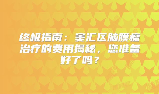 终极指南：窦汇区脑膜瘤治疗的费用揭秘，您准备好了吗？