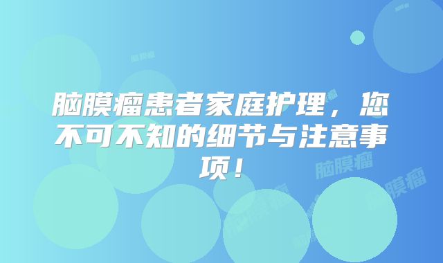 脑膜瘤患者家庭护理，您不可不知的细节与注意事项！