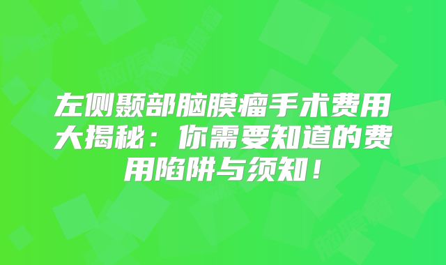 左侧颞部脑膜瘤手术费用大揭秘：你需要知道的费用陷阱与须知！