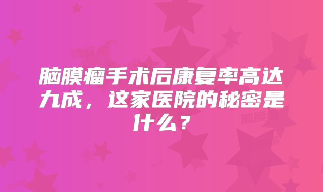 脑膜瘤手术后康复率高达九成，这家医院的秘密是什么？
