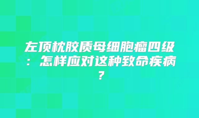 左顶枕胶质母细胞瘤四级：怎样应对这种致命疾病？