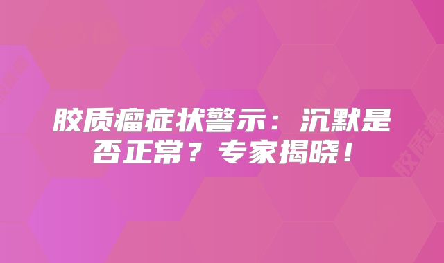 胶质瘤症状警示：沉默是否正常？专家揭晓！