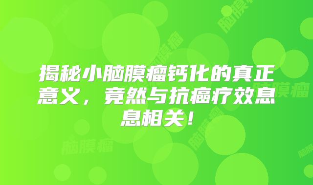 揭秘小脑膜瘤钙化的真正意义，竟然与抗癌疗效息息相关！