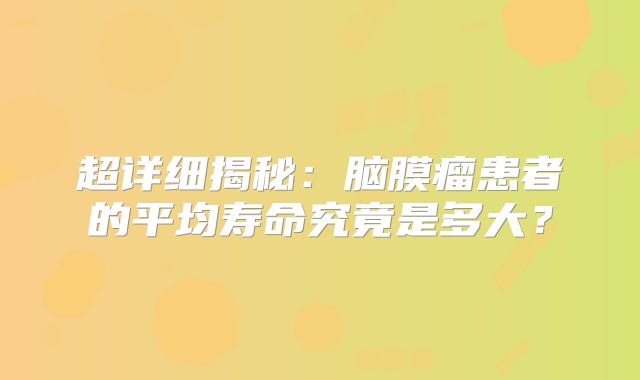 超详细揭秘：脑膜瘤患者的平均寿命究竟是多大？