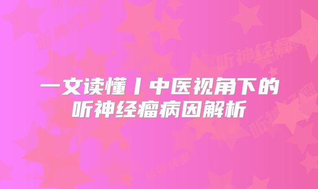 一文读懂丨中医视角下的听神经瘤病因解析