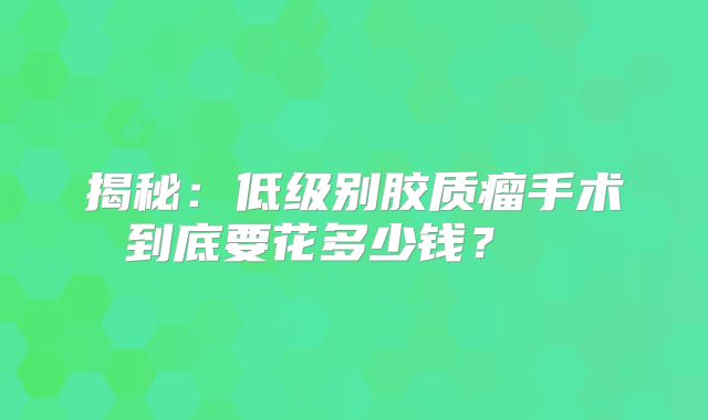 揭秘：低级别胶质瘤手术到底要花多少钱？  