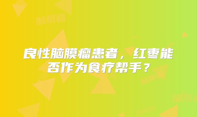 良性脑膜瘤患者，红枣能否作为食疗帮手？
