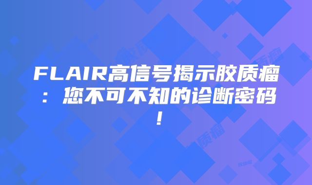FLAIR高信号揭示胶质瘤：您不可不知的诊断密码！