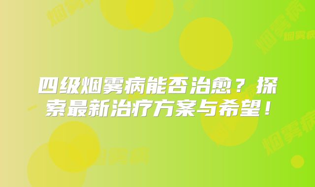 四级烟雾病能否治愈？探索最新治疗方案与希望！