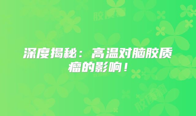 深度揭秘：高温对脑胶质瘤的影响！