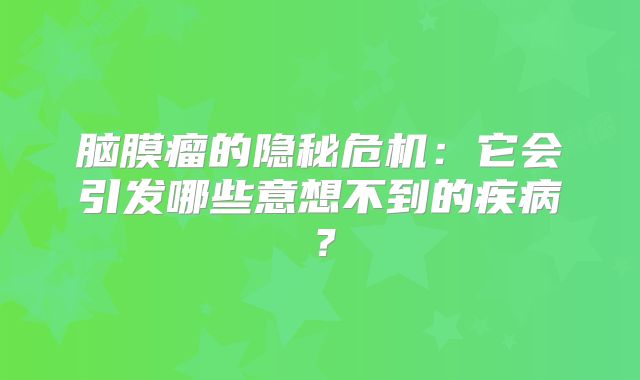 脑膜瘤的隐秘危机：它会引发哪些意想不到的疾病？