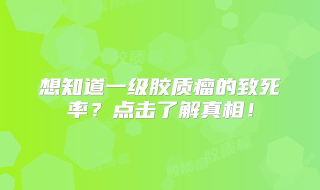 想知道一级胶质瘤的致死率？点击了解真相！
