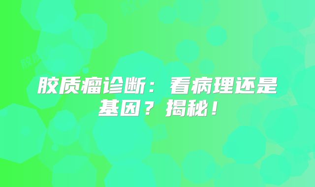 胶质瘤诊断：看病理还是基因？揭秘！