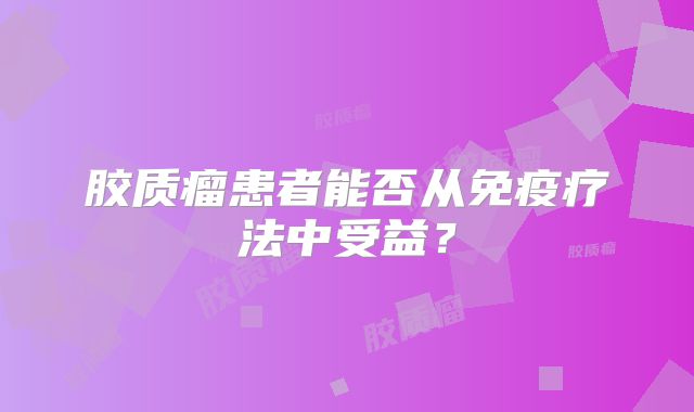 胶质瘤患者能否从免疫疗法中受益？