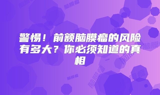 警惕！前额脑膜瘤的风险有多大？你必须知道的真相