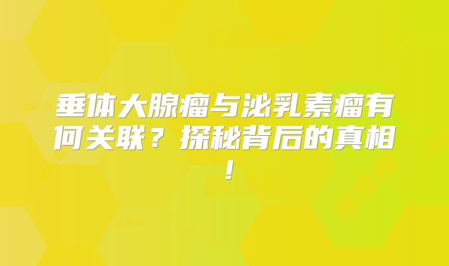 垂体大腺瘤与泌乳素瘤有何关联？探秘背后的真相！