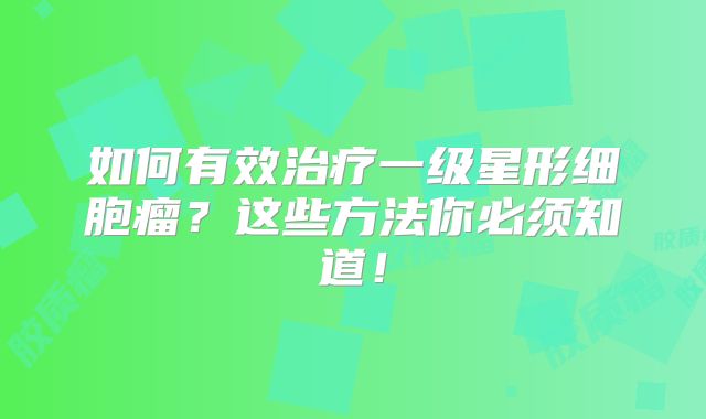 如何有效治疗一级星形细胞瘤？这些方法你必须知道！