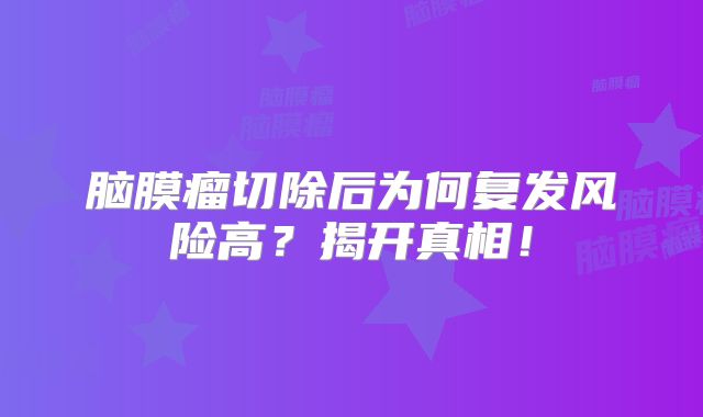 脑膜瘤切除后为何复发风险高？揭开真相！