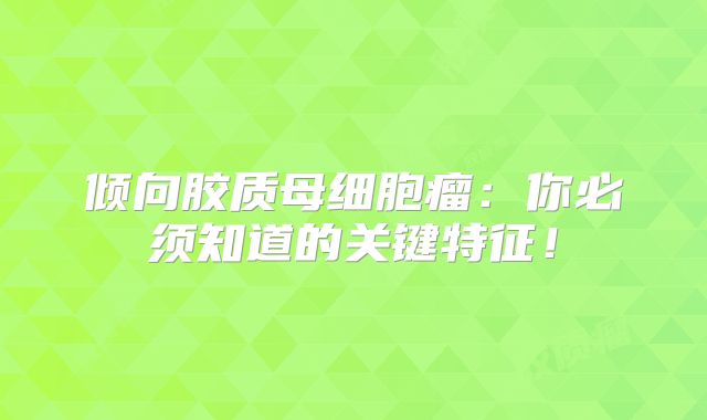 倾向胶质母细胞瘤：你必须知道的关键特征！