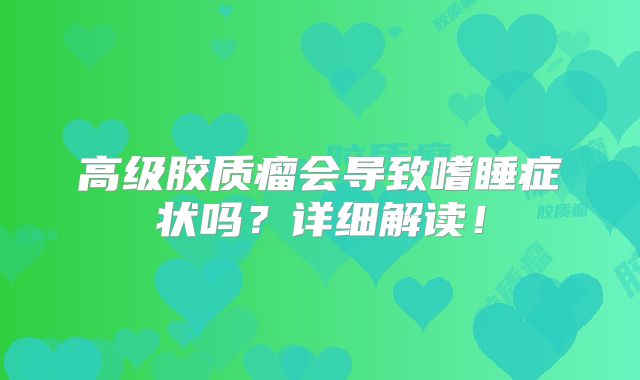 高级胶质瘤会导致嗜睡症状吗？详细解读！