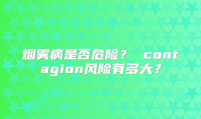 烟雾病是否危险？ contagion风险有多大？