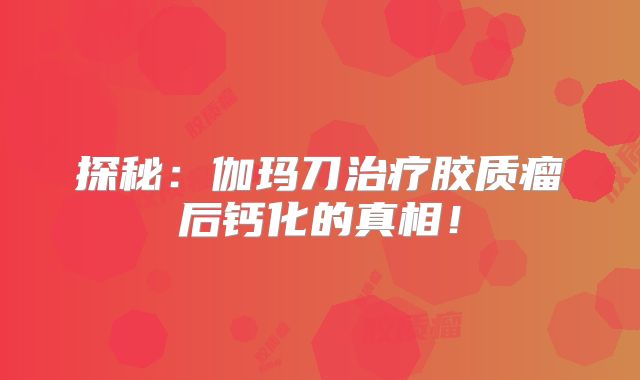 探秘：伽玛刀治疗胶质瘤后钙化的真相！