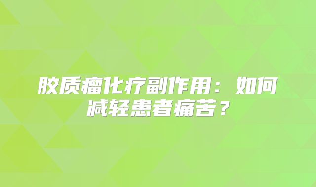 胶质瘤化疗副作用：如何减轻患者痛苦？