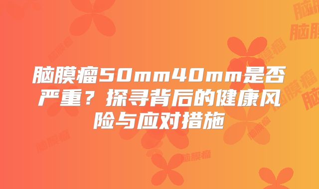 脑膜瘤50mm40mm是否严重？探寻背后的健康风险与应对措施