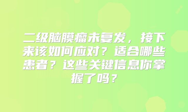 二级脑膜瘤未复发，接下来该如何应对？适合哪些患者？这些关键信息你掌握了吗？