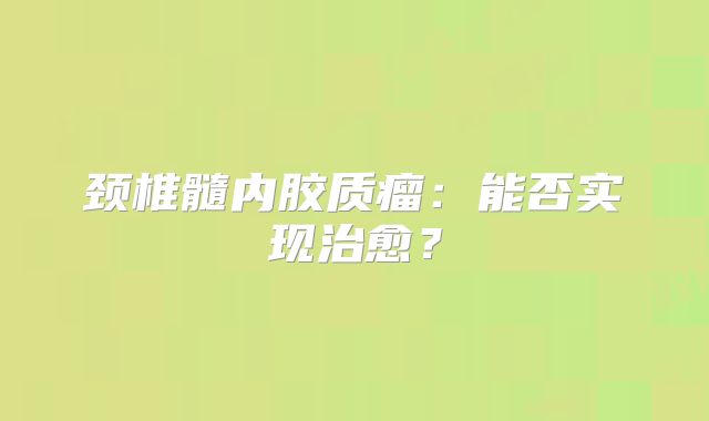 颈椎髓内胶质瘤：能否实现治愈？