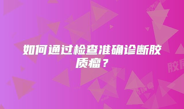 如何通过检查准确诊断胶质瘤？