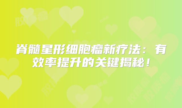 脊髓星形细胞瘤新疗法：有效率提升的关键揭秘！