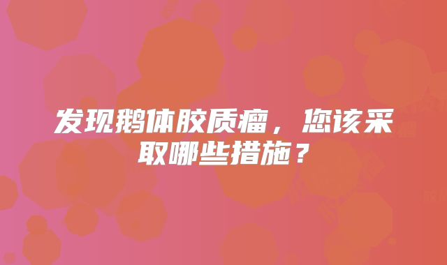 发现鹅体胶质瘤，您该采取哪些措施？