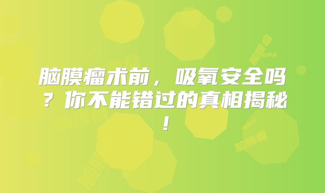 脑膜瘤术前，吸氧安全吗？你不能错过的真相揭秘！