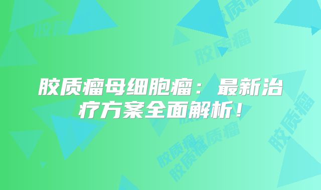 胶质瘤母细胞瘤：最新治疗方案全面解析！