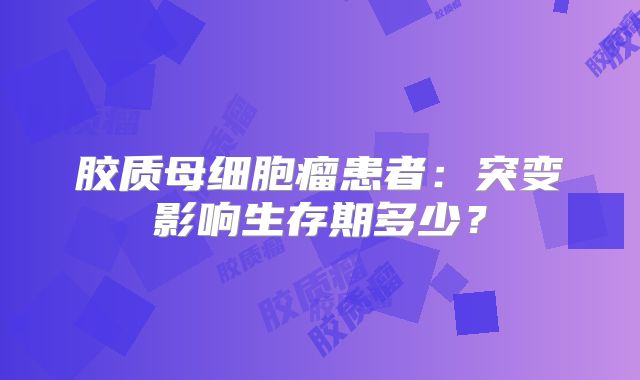 胶质母细胞瘤患者：突变影响生存期多少？