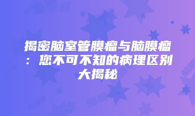 揭密脑室管膜瘤与脑膜瘤：您不可不知的病理区别大揭秘