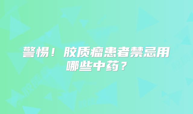 警惕！胶质瘤患者禁忌用哪些中药？