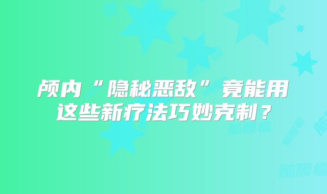 颅内“隐秘恶敌”竟能用这些新疗法巧妙克制？
