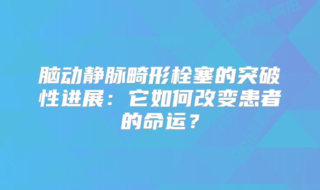 脑动静脉畸形栓塞的突破性进展：它如何改变患者的命运？