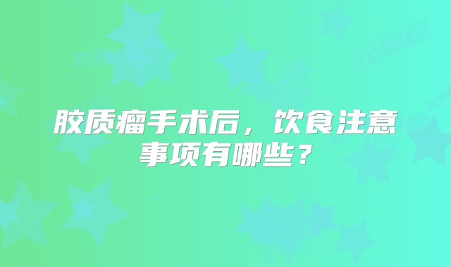 胶质瘤手术后，饮食注意事项有哪些？