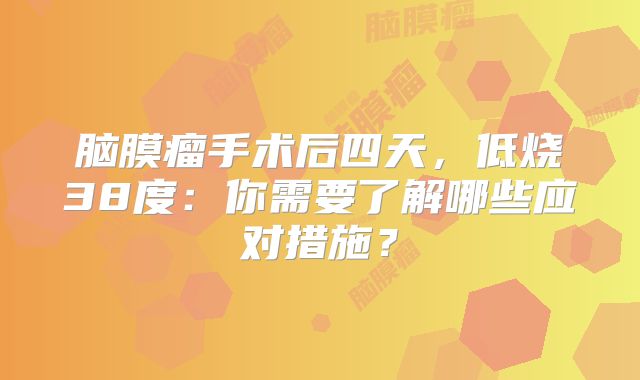 脑膜瘤手术后四天，低烧38度：你需要了解哪些应对措施？