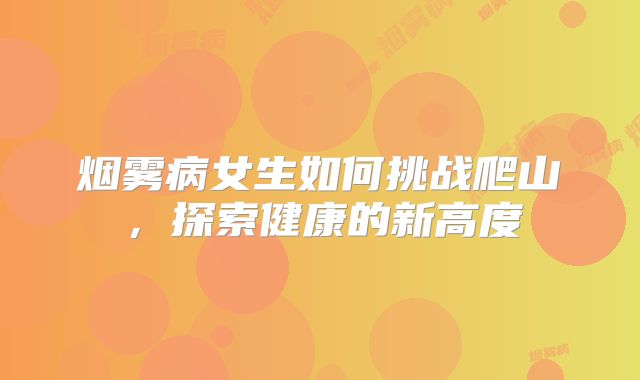 烟雾病女生如何挑战爬山，探索健康的新高度