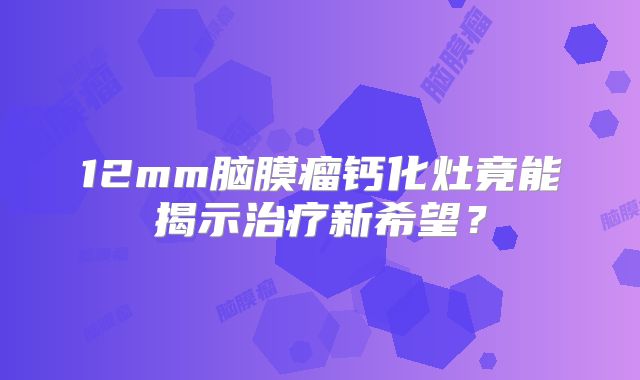 12mm脑膜瘤钙化灶竟能揭示治疗新希望？