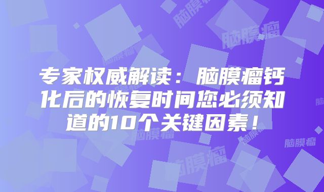 专家权威解读：脑膜瘤钙化后的恢复时间您必须知道的10个关键因素！