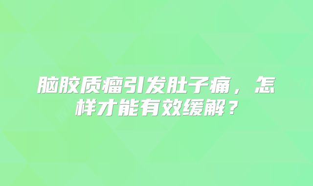 脑胶质瘤引发肚子痛，怎样才能有效缓解？